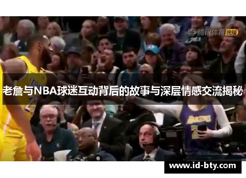 老詹与NBA球迷互动背后的故事与深层情感交流揭秘