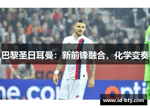 巴黎圣日耳曼：新前锋融合，化学变奏