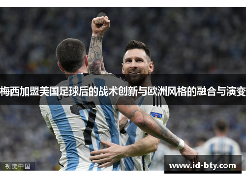 梅西加盟美国足球后的战术创新与欧洲风格的融合与演变
