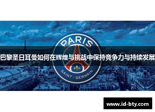 巴黎圣日耳曼如何在辉煌与挑战中保持竞争力与持续发展