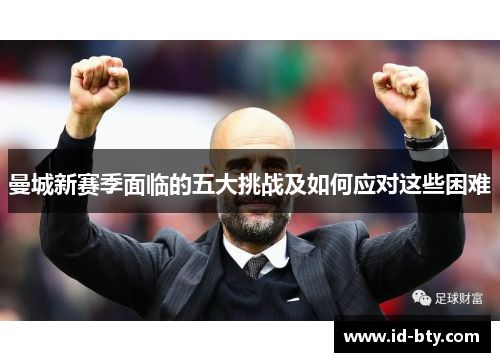 曼城新赛季面临的五大挑战及如何应对这些困难
