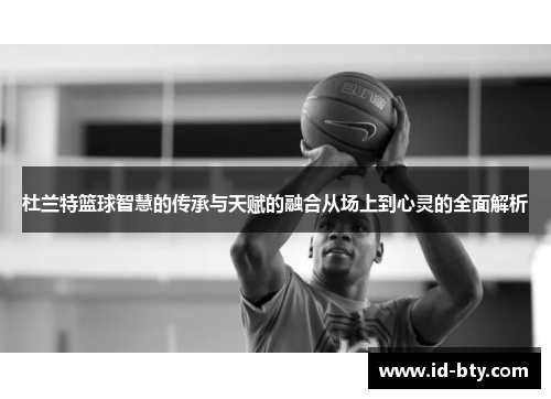 杜兰特篮球智慧的传承与天赋的融合从场上到心灵的全面解析