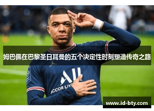 姆巴佩在巴黎圣日耳曼的五个决定性时刻塑造传奇之路