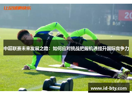 中超联赛未来发展之路：如何应对挑战把握机遇提升国际竞争力