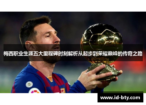 梅西职业生涯五大里程碑时刻解析从起步到荣耀巅峰的传奇之路