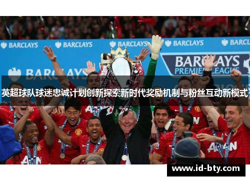 英超球队球迷忠诚计划创新探索新时代奖励机制与粉丝互动新模式