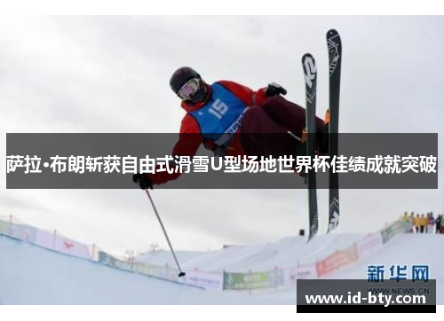 萨拉·布朗斩获自由式滑雪U型场地世界杯佳绩成就突破
