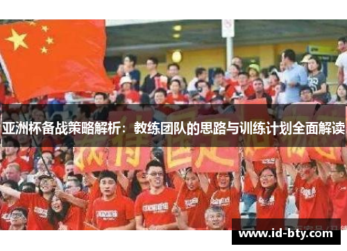 亚洲杯备战策略解析：教练团队的思路与训练计划全面解读