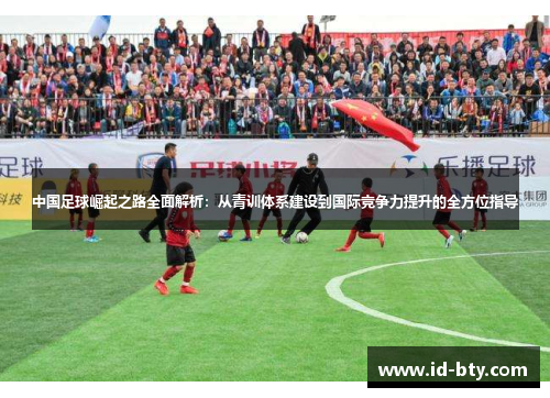 中国足球崛起之路全面解析：从青训体系建设到国际竞争力提升的全方位指导