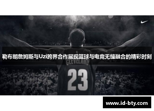 勒布朗詹姆斯与Uzi跨界合作展现篮球与电竞无缝融合的精彩时刻