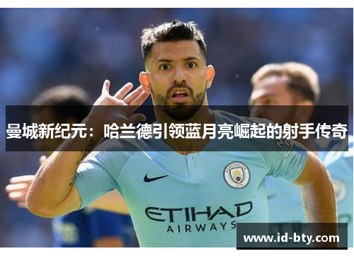 曼城新纪元：哈兰德引领蓝月亮崛起的射手传奇