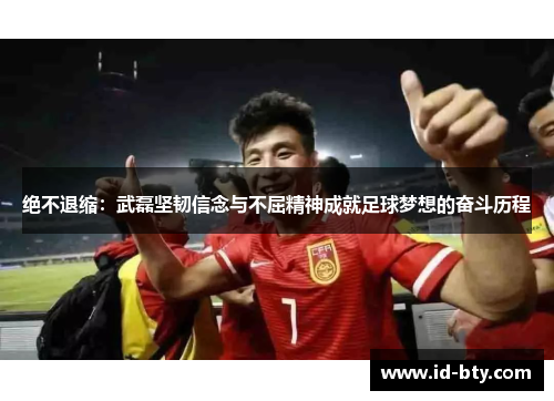 绝不退缩：武磊坚韧信念与不屈精神成就足球梦想的奋斗历程