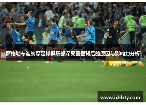 萨格勒布迪纳摩足球俱乐部深受喜爱背后的原因与影响力分析