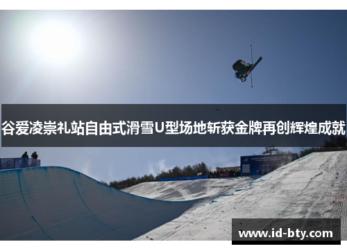 谷爱凌崇礼站自由式滑雪U型场地斩获金牌再创辉煌成就