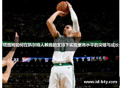 塔图姆如何在凯尔特人教练的支持下实现更高水平的突破与成长
