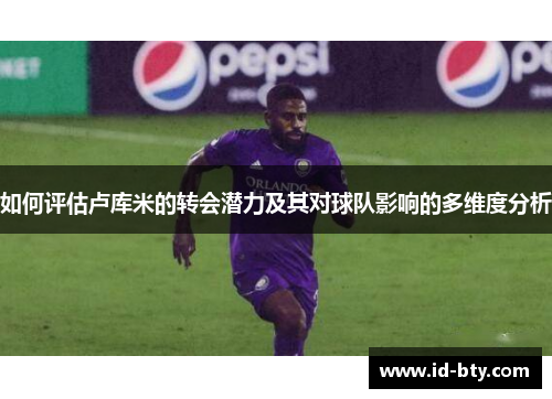 如何评估卢库米的转会潜力及其对球队影响的多维度分析
