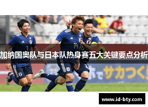 加纳国奥队与日本队热身赛五大关键要点分析