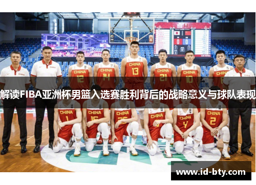 解读FIBA亚洲杯男篮入选赛胜利背后的战略意义与球队表现