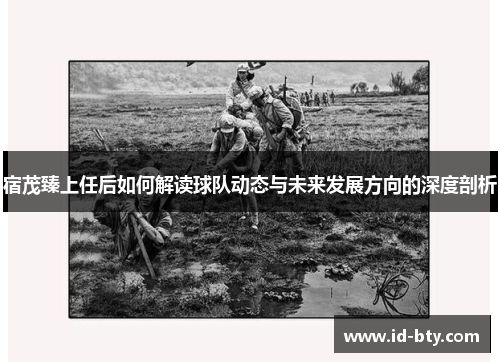 宿茂臻上任后如何解读球队动态与未来发展方向的深度剖析