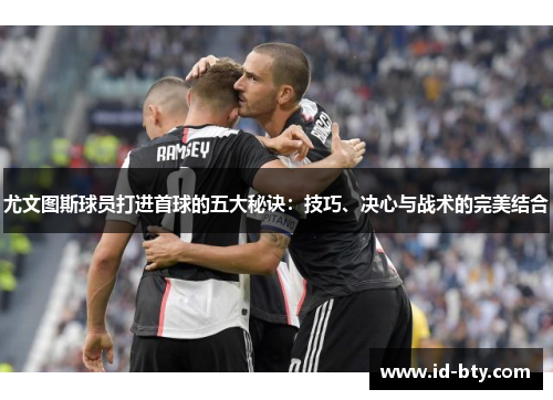 尤文图斯球员打进首球的五大秘诀：技巧、决心与战术的完美结合