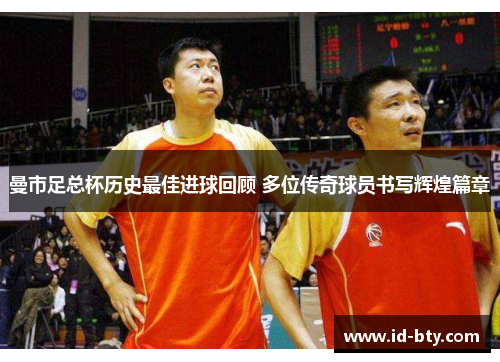 曼市足总杯历史最佳进球回顾 多位传奇球员书写辉煌篇章