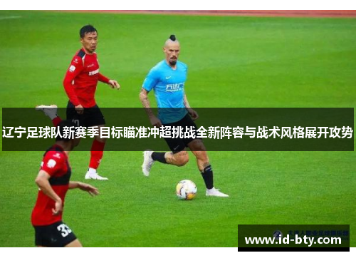辽宁足球队新赛季目标瞄准冲超挑战全新阵容与战术风格展开攻势