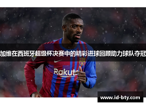 加维在西班牙超级杯决赛中的精彩进球回顾助力球队夺冠