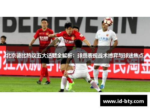 北京德比热议五大话题全解析：球员表现战术博弈与球迷焦点