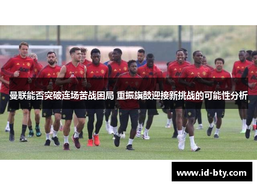 曼联能否突破连场苦战困局 重振旗鼓迎接新挑战的可能性分析