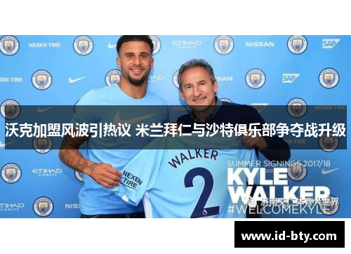 沃克加盟风波引热议 米兰拜仁与沙特俱乐部争夺战升级