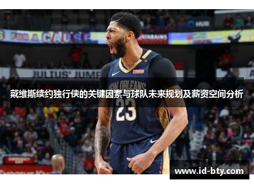 戴维斯续约独行侠的关键因素与球队未来规划及薪资空间分析