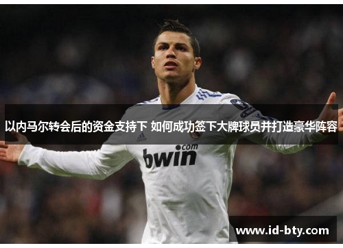 以内马尔转会后的资金支持下 如何成功签下大牌球员并打造豪华阵容