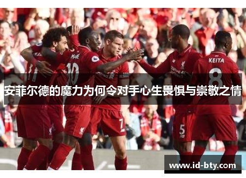 安菲尔德的魔力为何令对手心生畏惧与崇敬之情
