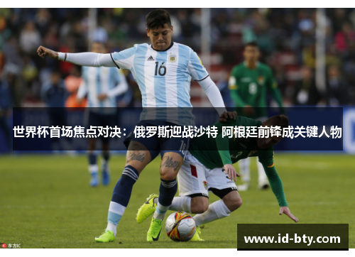 世界杯首场焦点对决：俄罗斯迎战沙特 阿根廷前锋成关键人物