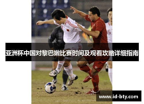 亚洲杯中国对黎巴嫩比赛时间及观看攻略详细指南