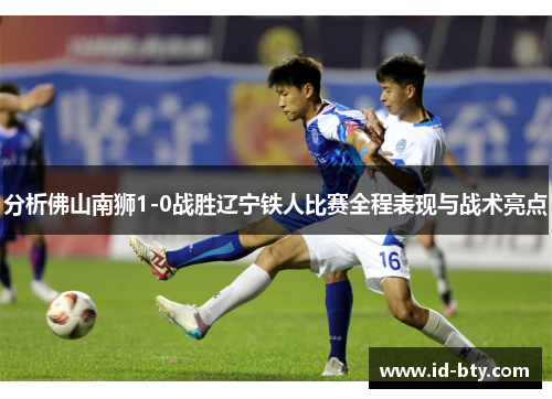 分析佛山南狮1-0战胜辽宁铁人比赛全程表现与战术亮点