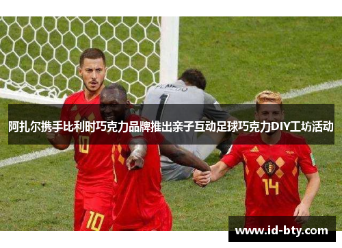 阿扎尔携手比利时巧克力品牌推出亲子互动足球巧克力DIY工坊活动