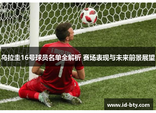 乌拉圭16号球员名单全解析 赛场表现与未来前景展望
