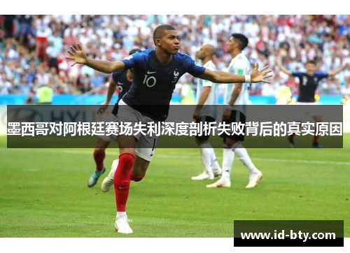 墨西哥对阿根廷赛场失利深度剖析失败背后的真实原因