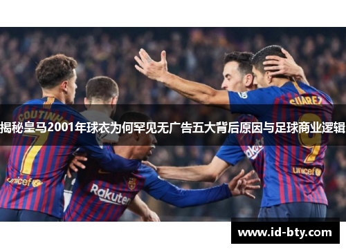 揭秘皇马2001年球衣为何罕见无广告五大背后原因与足球商业逻辑