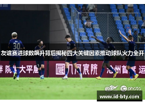 友谊赛进球数飙升背后揭秘四大关键因素推动球队火力全开
