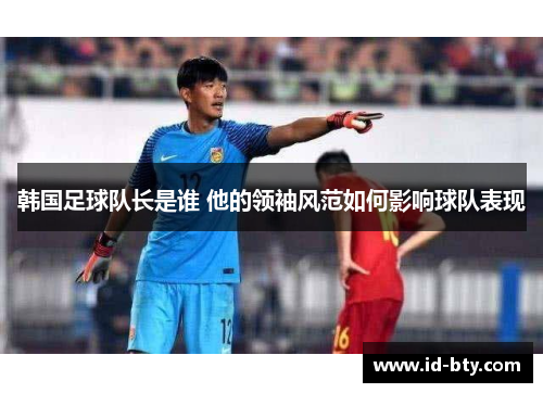 韩国足球队长是谁 他的领袖风范如何影响球队表现