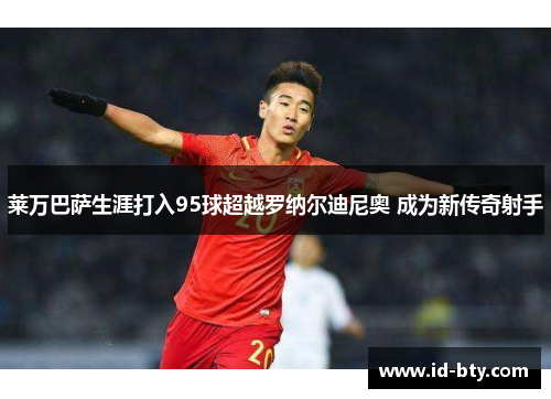 莱万巴萨生涯打入95球超越罗纳尔迪尼奥 成为新传奇射手
