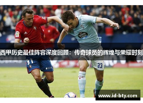西甲历史最佳阵容深度回顾：传奇球员的辉煌与荣耀时刻