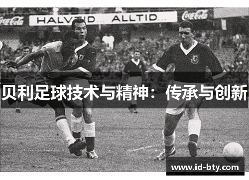 贝利足球技术与精神:传承与创新 贝利足球技术与精神:传承与创新