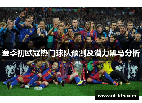 赛季初欧冠热门球队预测及潜力黑马分析 赛季初欧冠热门球队预测及潜力黑马分析