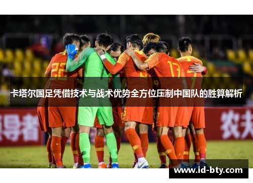 卡塔尔国足凭借技术与战术优势全方位压制中国队的胜算解析 卡塔尔国足凭借技术与战术优势全方位压制中国队的胜算解析