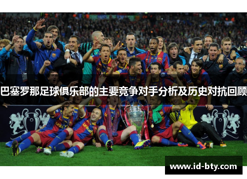 巴塞罗那足球俱乐部的主要竞争对手分析及历史对抗回顾
