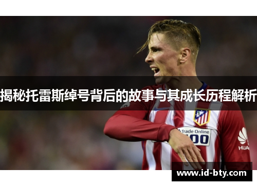 揭秘托雷斯绰号背后的故事与其成长历程解析