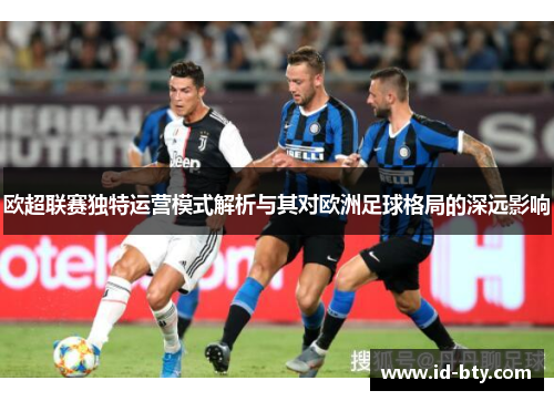 欧超联赛独特运营模式解析与其对欧洲足球格局的深远影响